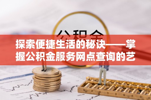 永平探索便捷生活的秘诀——掌握公积金服务网点查询的艺术