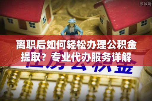 永平离职后如何轻松办理公积金提取？专业代办服务详解