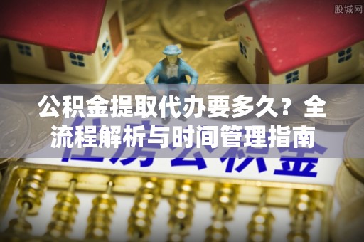 永平公积金提取代办要多久？全流程解析与时间管理指南