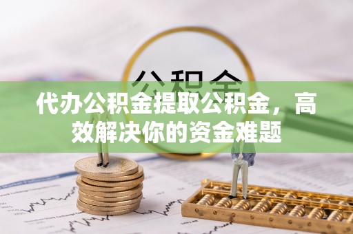 永平代办公积金提取公积金，高效解决你的资金难题