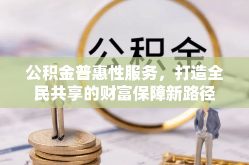 永平公积金普惠性服务，打造全民共享的财富保障新路径
