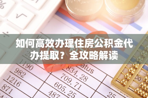 永平如何高效办理住房公积金代办提取？全攻略解读