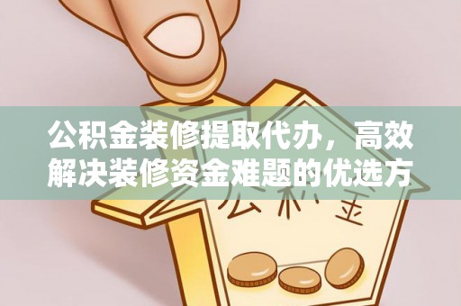 永平公积金装修提取代办，高效解决装修资金难题的优选方案