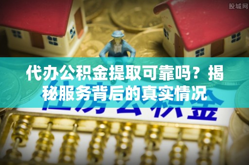 永平代办公积金提取可靠吗？揭秘服务背后的真实情况