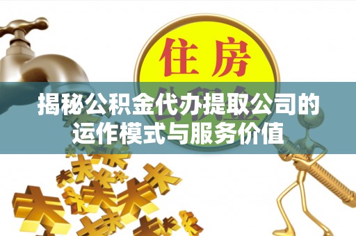 永平揭秘公积金代办提取公司的运作模式与服务价值
