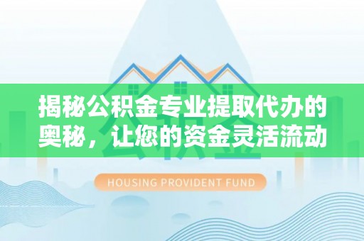 永平揭秘公积金专业提取代办的奥秘，让您的资金灵活流动