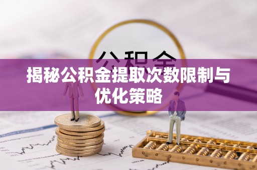 永平揭秘公积金提取次数限制与优化策略