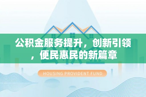 永平公积金服务提升，创新引领，便民惠民的新篇章