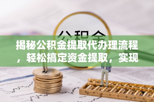 永平揭秘公积金提取代办理流程，轻松搞定资金提取，实现财务自由