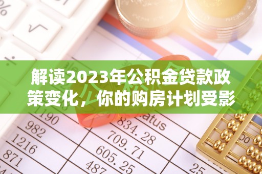 永平解读2023年公积金贷款政策变化，你的购房计划受影响了吗？