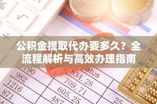 永平公积金提取代办要多久？全流程解析与高效办理指南