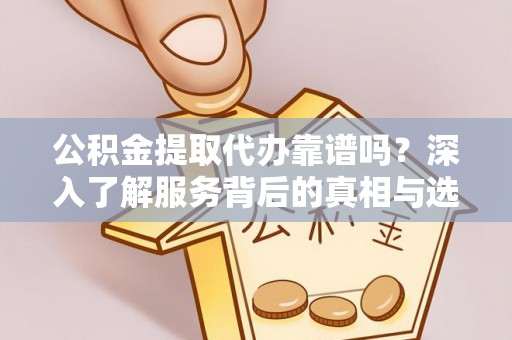 永平公积金提取代办靠谱吗？深入了解服务背后的真相与选择指南