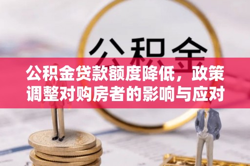 永平公积金贷款额度降低，政策调整对购房者的影响与应对策略