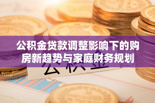 永平公积金贷款调整影响下的购房新趋势与家庭财务规划