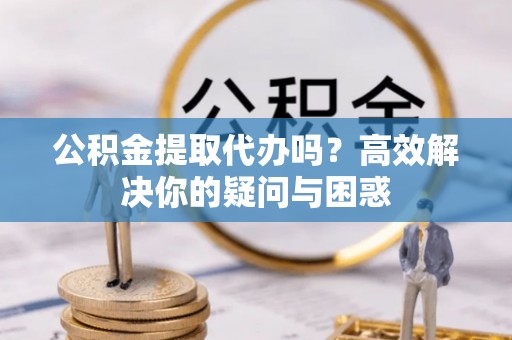 永平公积金提取代办吗？高效解决你的疑问与困惑