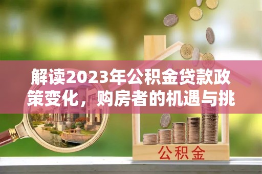 永平解读2023年公积金贷款政策变化，购房者的机遇与挑战