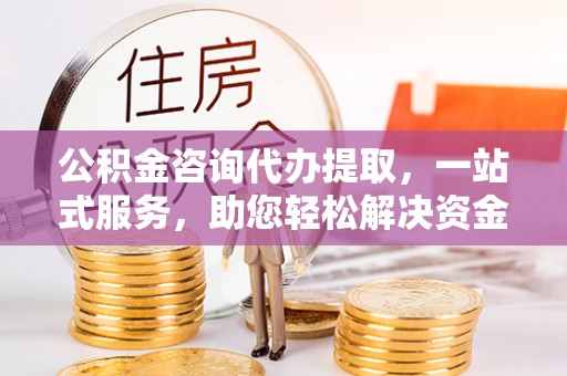 永平公积金咨询代办提取，一站式服务，助您轻松解决资金难题