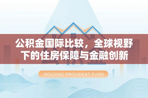 永平公积金国际比较，全球视野下的住房保障与金融创新