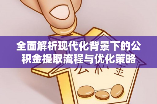 永平全面解析现代化背景下的公积金提取流程与优化策略