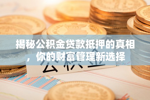 永平揭秘公积金贷款抵押的真相，你的财富管理新选择