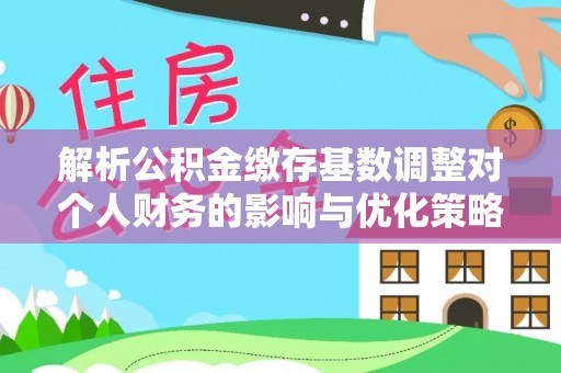 永平解析公积金缴存基数调整对个人财务的影响与优化策略
