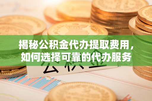 永平揭秘公积金代办提取费用，如何选择可靠的代办服务