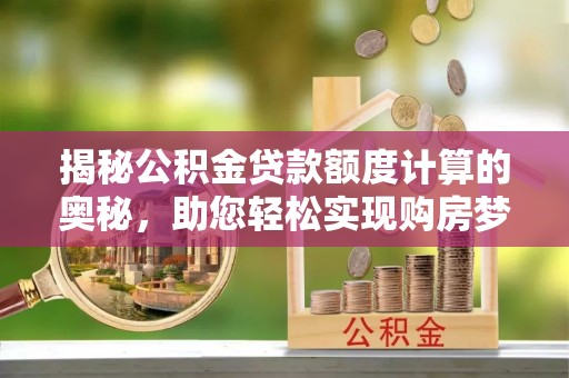 永平揭秘公积金贷款额度计算的奥秘，助您轻松实现购房梦想