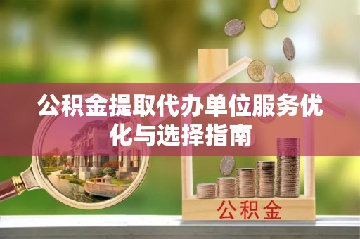 永平公积金提取代办单位服务优化与选择指南