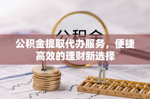 永平公积金提取代办服务，便捷高效的理财新选择