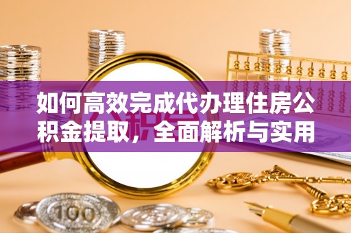 永平如何高效完成代办理住房公积金提取，全面解析与实用技巧