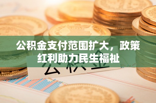 永平公积金支付范围扩大，政策红利助力民生福祉