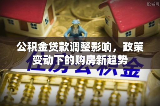 永平公积金贷款调整影响，政策变动下的购房新趋势