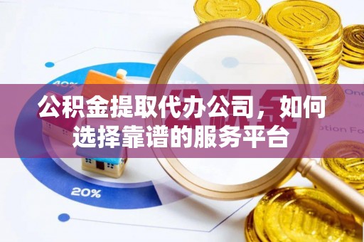 永平公积金提取代办公司，如何选择靠谱的服务平台