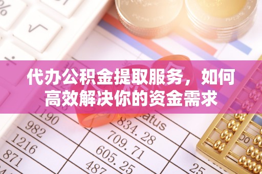 永平代办公积金提取服务，如何高效解决你的资金需求