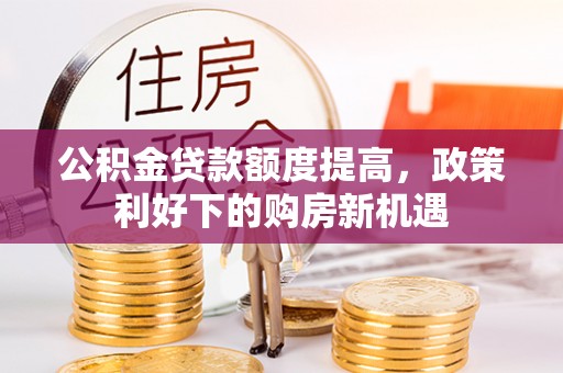 永平公积金贷款额度提高，政策利好下的购房新机遇