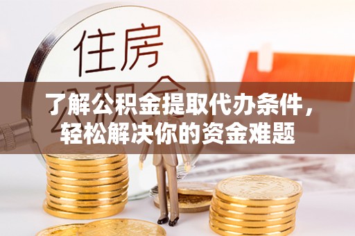 永平了解公积金提取代办条件，轻松解决你的资金难题