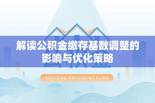 永平解读公积金缴存基数调整的影响与优化策略