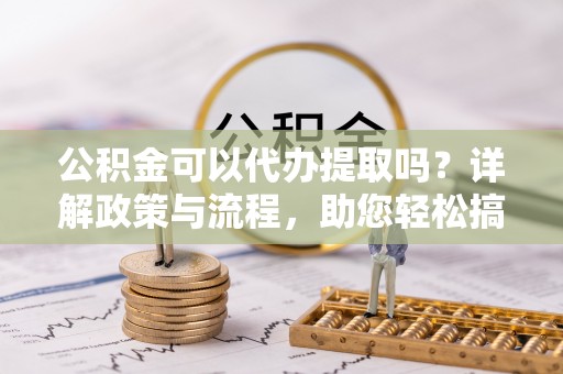 永平公积金可以代办提取吗？详解政策与流程，助您轻松搞定！