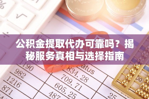 永平公积金提取代办可靠吗？揭秘服务真相与选择指南