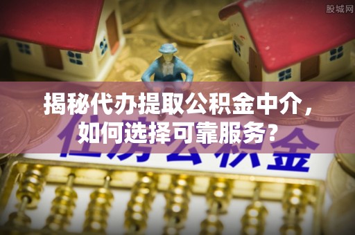 永平揭秘代办提取公积金中介，如何选择可靠服务？