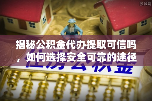 永平揭秘公积金代办提取可信吗，如何选择安全可靠的途径