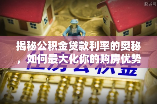 永平揭秘公积金贷款利率的奥秘，如何最大化你的购房优势