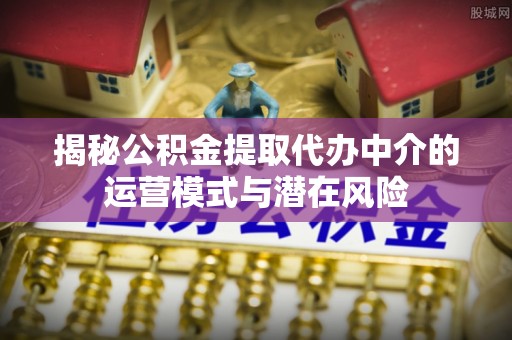 永平揭秘公积金提取代办中介的运营模式与潜在风险
