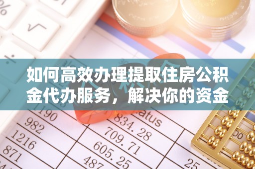 永平如何高效办理提取住房公积金代办服务，解决你的资金需求