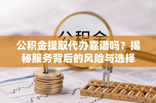 永平公积金提取代办靠谱吗？揭秘服务背后的风险与选择