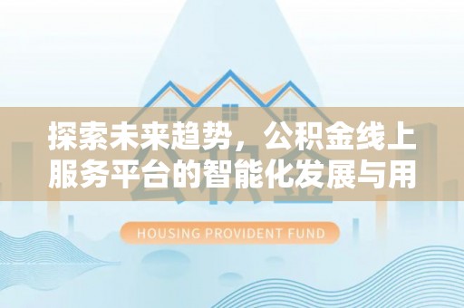 永平探索未来趋势，公积金线上服务平台的智能化发展与用户便利性提升