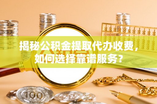 永平揭秘公积金提取代办收费，如何选择靠谱服务？