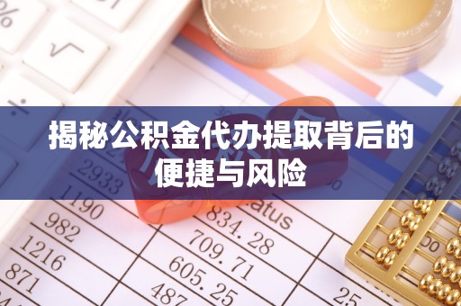 永平揭秘公积金代办提取背后的便捷与风险