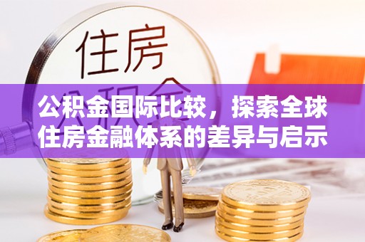 永平公积金国际比较，探索全球住房金融体系的差异与启示