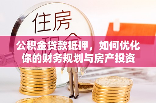 永平公积金贷款抵押，如何优化你的财务规划与房产投资